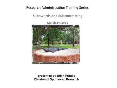 Research Administration Training Series Subawards and Subcontracting March 24, 2011 presented by Brian Prindle Division of Sponsored Research.