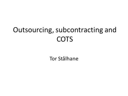 Outsourcing, subcontracting and COTS Tor Stålhane.