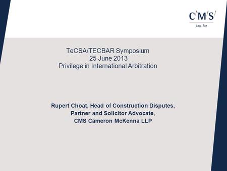 TeCSA/TECBAR Symposium 25 June 2013 Privilege in International Arbitration Rupert Choat, Head of Construction Disputes, Partner and Solicitor Advocate,