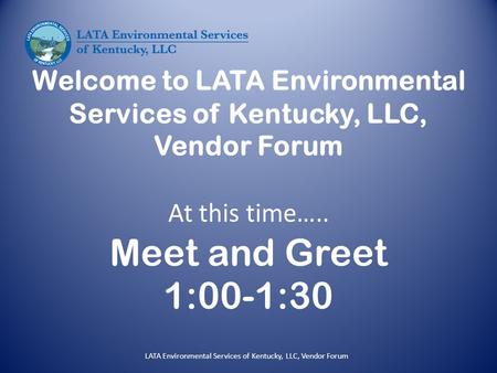 Welcome to LATA Environmental Services of Kentucky, LLC, Vendor Forum At this time….. Meet and Greet 1:00-1:30 LATA Environmental Services of Kentucky,