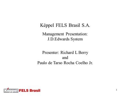 1 Képpel FELS Brasil S.A. Management Presentation: J.D.Edwards System Presenter: Richard L Berry and Paulo de Tarso Rocha Coelho Jr.