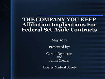 1 THE COMPANY YOU KEEP Affiliation Implications For Federal Set-Aside Contracts May 2012 Presented by: Gerald Ormiston and Jamie Ziegler Liberty Mutual.