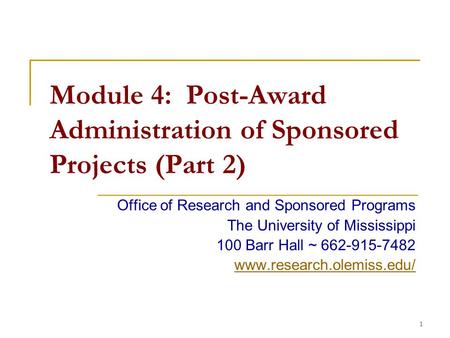 1 Module 4: Post-Award Administration of Sponsored Projects (Part 2) Office of Research and Sponsored Programs The University of Mississippi 100 Barr Hall.