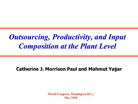 Outsourcing, Productivity, and Input Composition at the Plant Level Catherine J. Morrison Paul and Mahmut Ya ş ar World Congress, Washington D.C., May.