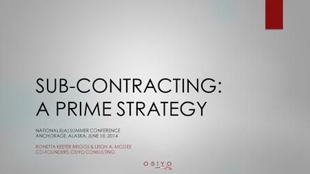 SUB-CONTRACTING: A PRIME STRATEGY NATIONAL 8(A) SUMMER CONFERENCE ANCHORAGE, ALASKA, JUNE 18, 2014 RONETTA KEETER BRIGGS & LEIGH A. MCGEE CO-FOUNDERS,