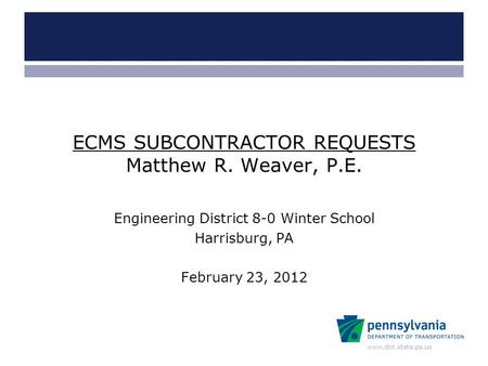 Www.dot.state.pa.us ECMS SUBCONTRACTOR REQUESTS Matthew R. Weaver, P.E. Engineering District 8-0 Winter School Harrisburg, PA February 23, 2012.