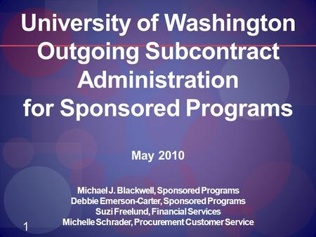 1 University of Washington Outgoing Subcontract Administration for Sponsored Programs May 2010 Michael J. Blackwell, Sponsored Programs Debbie Emerson-Carter,