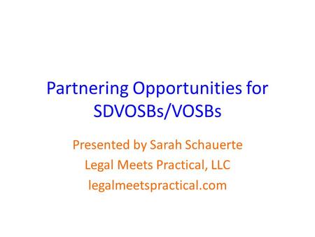 Partnering Opportunities for SDVOSBs/VOSBs Presented by Sarah Schauerte Legal Meets Practical, LLC legalmeetspractical.com.