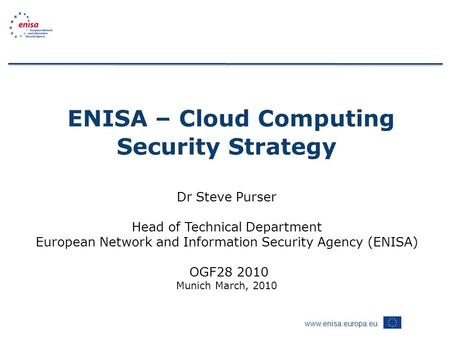 Www.enisa.europa.eu ENISA – Cloud Computing Security Strategy Dr Steve Purser Head of Technical Department European Network and Information Security Agency.