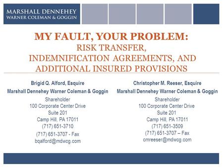 MY FAULT, YOUR PROBLEM: RISK TRANSFER, INDEMNIFICATION AGREEMENTS, AND ADDITIONAL INSURED PROVISIONS Brigid Q. Alford, Esquire Marshall Dennehey Warner.