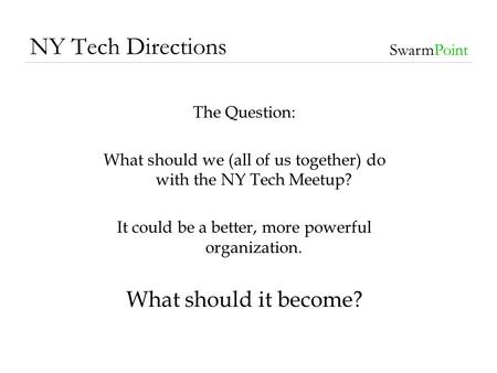 NY Tech Directions SwarmPoint The Question: What should we (all of us together) do with the NY Tech Meetup? It could be a better, more powerful organization.