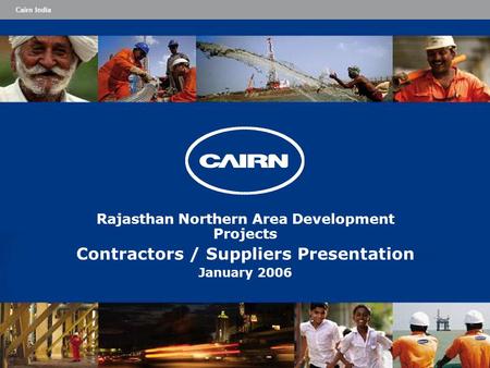 Cairn India Rajasthan Northern Area Development Projects Contractors / Suppliers Presentation January 2006.