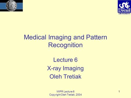 MIPR Lecture 6 Copyright Oleh Tretiak, 2004 1 Medical Imaging and Pattern Recognition Lecture 6 X-ray Imaging Oleh Tretiak.