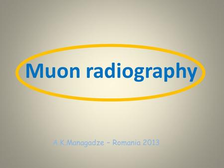 Muon radiography A.K.Managadze – Romania 2013. General muon features Muon (μ) is a light charged elementary particle with spin ½ belonging to leptons.