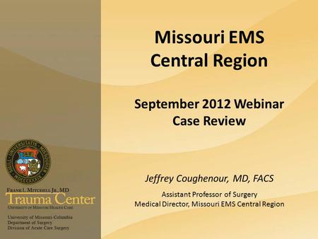 Missouri EMS Central Region September 2012 Webinar Case Review Jeffrey Coughenour, MD, FACS Assistant Professor of Surgery Medical Director, Missouri EMS.