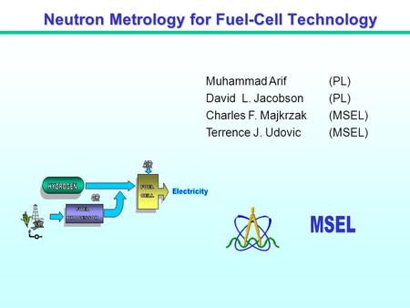 Muhammad Arif(PL) David L. Jacobson (PL) Charles F. Majkrzak(MSEL) Terrence J. Udovic (MSEL) Neutron Metrology for Fuel-Cell Technology.