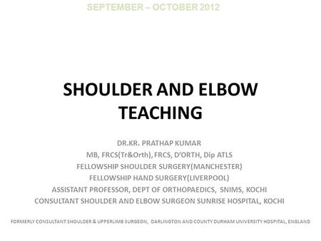 SHOULDER AND ELBOW TEACHING DR.KR. PRATHAP KUMAR MB, FRCS(Tr&Orth), FRCS, D’ORTH, Dip ATLS FELLOWSHIP SHOULDER SURGERY(MANCHESTER) FELLOWSHIP HAND SURGERY(LIVERPOOL)