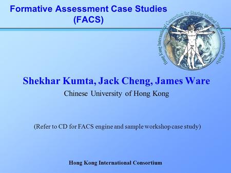 Formative Assessment Case Studies (FACS) Shekhar Kumta, Jack Cheng, James Ware Chinese University of Hong Kong (Refer to CD for FACS engine and sample.