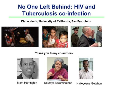 No One Left Behind: HIV and Tuberculosis co-infection Thank you to my co-authors Mark Harrington Soumya Swaminathan Haileyesus Getahun Diane Havlir, University.