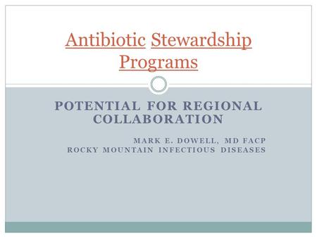 POTENTIAL FOR REGIONAL COLLABORATION MARK E. DOWELL, MD FACP ROCKY MOUNTAIN INFECTIOUS DISEASES Antibiotic Stewardship Programs.