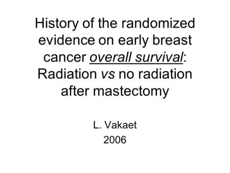 History of the randomized evidence on early breast cancer overall survival: Radiation vs no radiation after mastectomy L. Vakaet 2006.