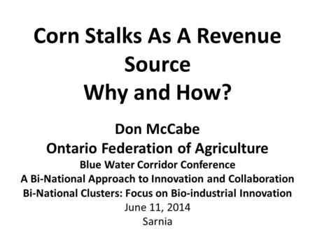 Corn Stalks As A Revenue Source Why and How? Don McCabe Ontario Federation of Agriculture Blue Water Corridor Conference A Bi-National Approach to Innovation.