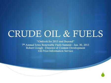  CRUDE OIL & FUELS “Outlook for 2013 and Beyond” 7 th Annual Iowa Renewable Fuels Summit - Jan. 30, 2013 Robert Gough - Director of Content Development.