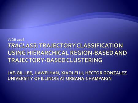 VLDB 2008. 2008-08-28 2  Motivation  TraClass: Trajectory Feature Generation  Trajectory Partitioning  Region-Based Clustering  Trajectory-Based.