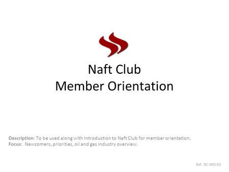 Naft Club Member Orientation Description: To be used along with Introduction to Naft Club for member orientation. Focus: Newcomers, priorities, oil and.