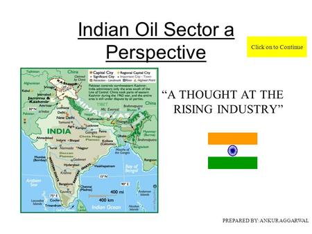 Indian Oil Sector a Perspective “A THOUGHT AT THE RISING INDUSTRY” PREPARED BY: ANKUR AGGARWAL Click on to Continue.