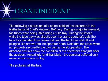 CRANE INCIDENT The following pictures are of a crane incident that occurred in the Netherlands at Shell's Antwerp Refinery. During a major turnaround,