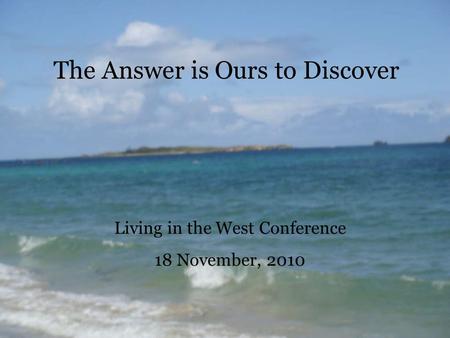 The Answer is Ours to Discover Living in the West Conference 18 November, 2010.