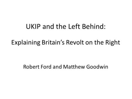 UKIP and the Left Behind: Explaining Britain’s Revolt on the Right Robert Ford and Matthew Goodwin.