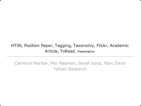 HT06, Position Paper, Tagging, Taxonomy, Flickr, Academic Article, ToRead, Presentation Cameron Marlow, Mor Naaman, danah boyd, Marc Davis Yahoo! Research.