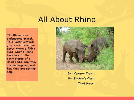 All About Rhino By: Cameron Travis Mr. Erickson’s Class Third Grade The Rhino is an endangered animal. This PowerPoint will give you information about.