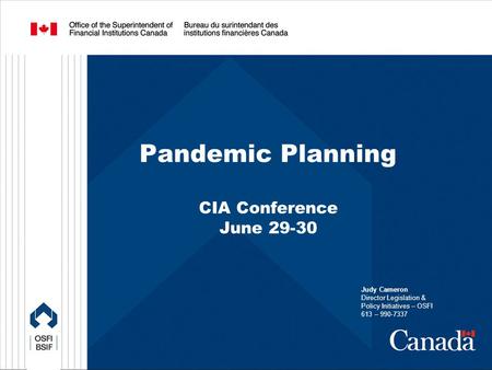 Pandemic Planning CIA Conference June 29-30 Judy Cameron Director Legislation & Policy Initiatives – OSFI 613 – 990-7337.