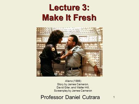 1 Lecture 3: Make It Fresh Professor Daniel Cutrara Aliens (1986) Story by James Cameron, David Giler, and Walter Hill, Screenplay by James Cameron.