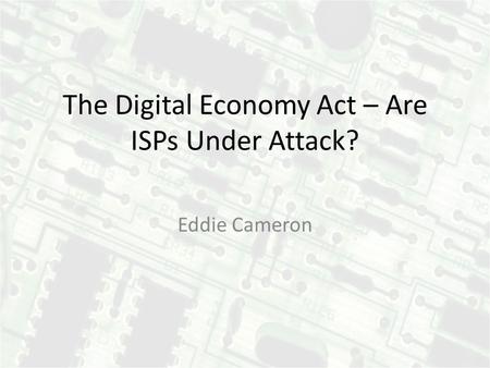 The Digital Economy Act – Are ISPs Under Attack? Eddie Cameron.