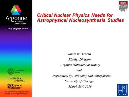 Critical Nuclear Physics Needs for Astrophysical Nucleosynthesis Studies James W. Truran Physics Division Argonne National Laboratory and Department of.