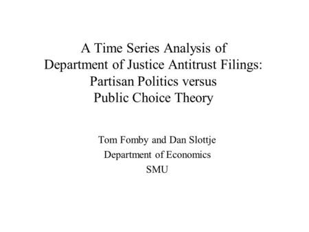 A Time Series Analysis of Department of Justice Antitrust Filings: Partisan Politics versus Public Choice Theory Tom Fomby and Dan Slottje Department of.