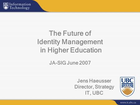 Jens Haeusser Director, Strategy IT, UBC The Future of Identity Management in Higher Education JA-SIG June 2007.