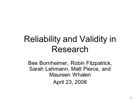 1 Reliability and Validity in Research Bee Bornheimer, Robin Fitzpatrick, Sarah Lehmann, Matt Pierce, and Maureen Whalen April 23, 2008.