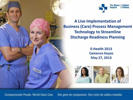 A Live Implementation of Business (Care) Process Management Technology to Streamline Discharge Readiness Planning E-Health 2013 Cameron Keyes May 27, 2013.