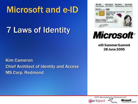 EID Summer Summit 28 June 2005 EAP’s Sponsored and in Partnership with 7 Laws of Identity Kim Cameron Chief Architect of Identity and Access MS Corp, Redmond.