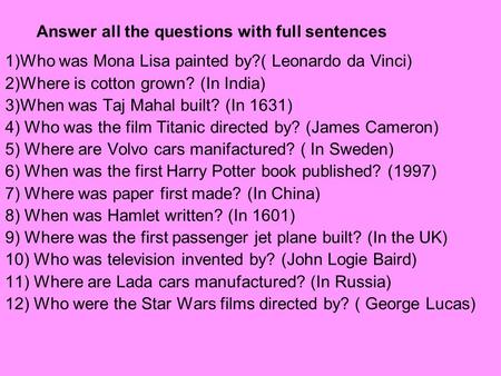 Answer all the questions with full sentences 1)Who was Mona Lisa painted by?( Leonardo da Vinci) 2)Where is cotton grown? (In India) 3)When was Taj Mahal.