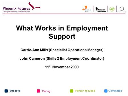 CommittedEffective Caring Person focused What Works in Employment Support Carrie-Ann Mills (Specialist Operations Manager) John Cameron (Skills 2 Employment.