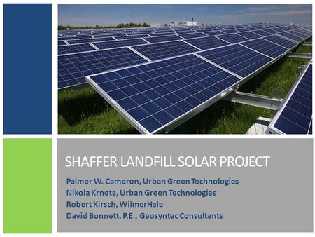 SHAFFER LANDFILL SOLAR PROJECT Palmer W. Cameron, Urban Green Technologies Nikola Krneta, Urban Green Technologies Robert Kirsch, WilmerHale David Bonnett,