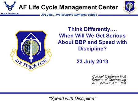 AFLCMC… Providing the Warfighter’s Edge Think Differently…. When Will We Get Serious About BBP and Speed with Discipline? 23 July 2013 AF Life Cycle Management.