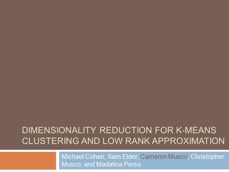 Dimensionality Reduction For k-means Clustering and Low Rank Approximation Michael Cohen, Sam Elder, Cameron Musco, Christopher Musco, and Madalina Persu.