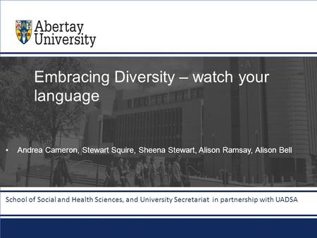 Abertay.ac.uk Embracing Diversity – watch your language Andrea Cameron, Stewart Squire, Sheena Stewart, Alison Ramsay, Alison Bell School of Social and.